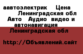 аавтоэлектрик. › Цена ­ 1 200 - Ленинградская обл. Авто » Аудио, видео и автонавигация   . Ленинградская обл.